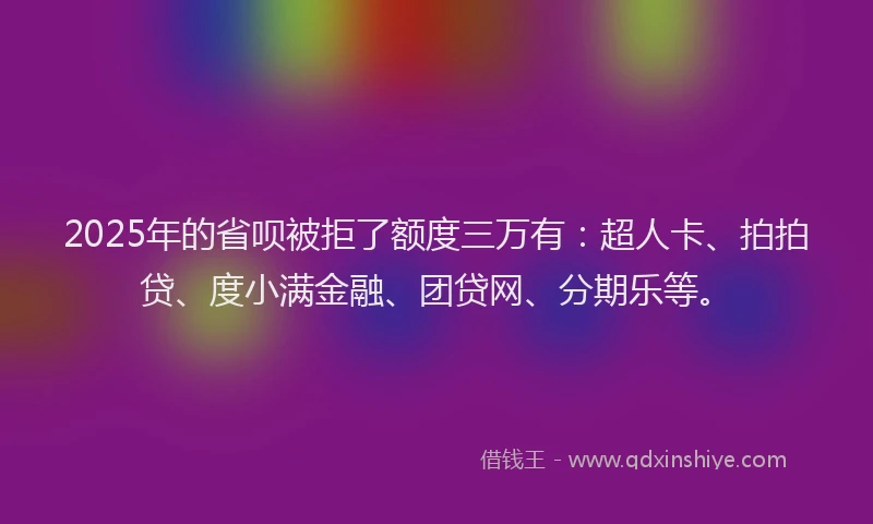 2025年的省呗被拒了额度三万有：超人卡、拍拍贷、度小满金融、团贷网、分期乐等。