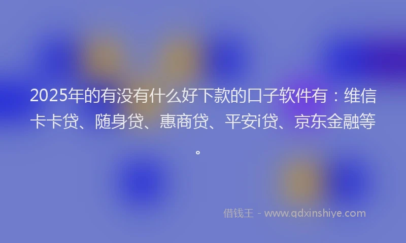 2025年的有没有什么好下款的口子软件有：维信卡卡贷、随身贷、惠商贷、平安i贷、京东金融等。