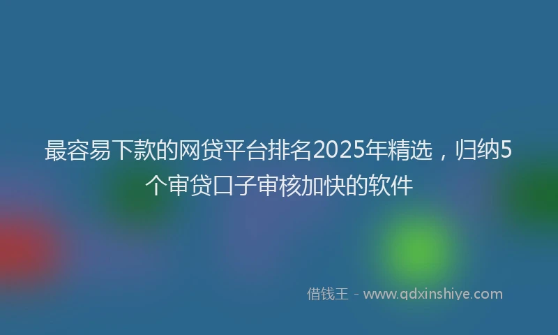 最容易下款的网贷平台排名2025年精选，归纳5个审贷口子审核加快的软件