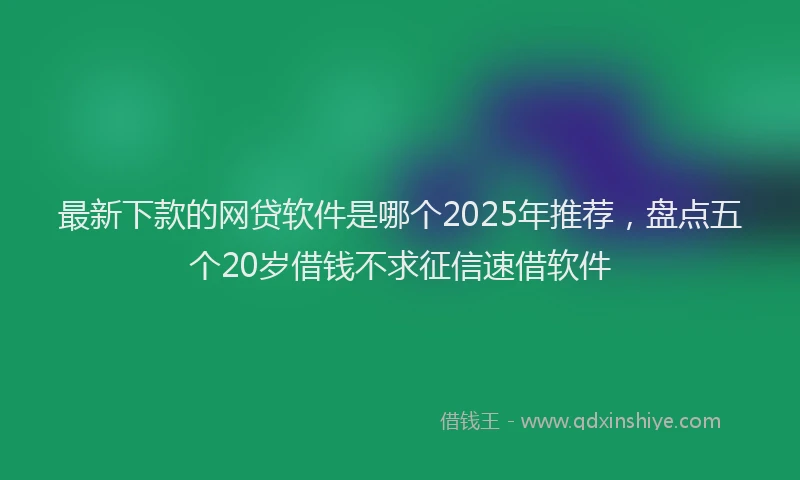 最新下款的网贷软件是哪个2025年推荐，盘点五个20岁借钱不求征信速借软件