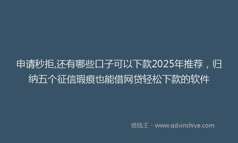 申请秒拒,还有哪些口子可以下款2025年推荐，归纳五个征信瑕疵也能借网贷轻松下款的软件