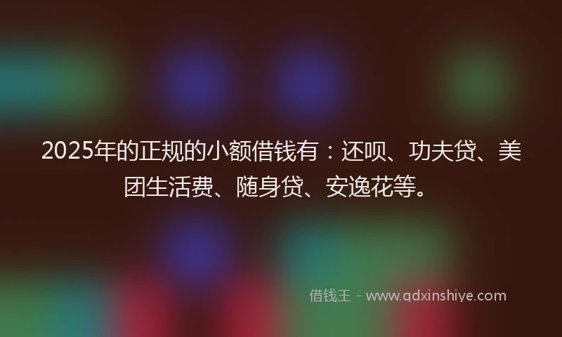 2025年的正规的小额借钱有：还呗、功夫贷、美团生活费、随身贷、安逸花等。