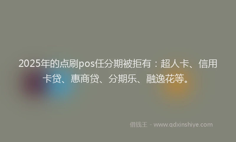 2025年的点刷pos任分期被拒有：超人卡、信用卡贷、惠商贷、分期乐、融逸花等。