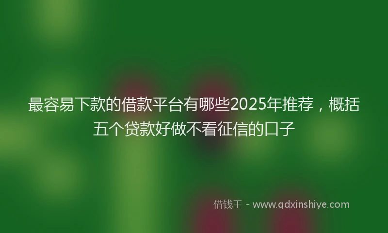 最容易下款的借款平台有哪些2025年推荐，概括五个贷款好做不看征信的口子