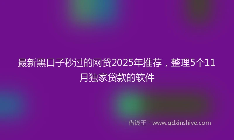 最新黑口子秒过的网贷2025年推荐，整理5个11月独家贷款的软件