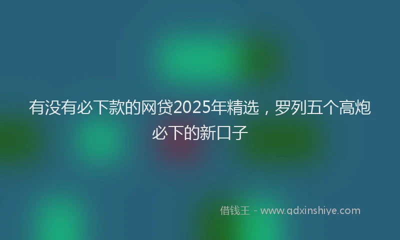 有没有必下款的网贷2025年精选，罗列五个高炮必下的新口子