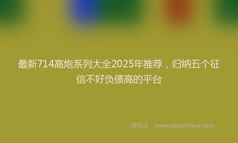 最新714高炮系列大全2025年推荐，归纳五个征信不好负债高的平台