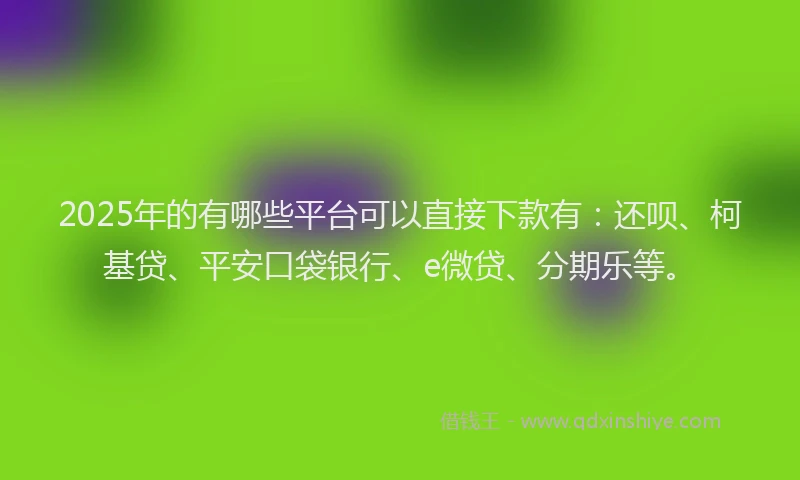 2025年的有哪些平台可以直接下款有：还呗、柯基贷、平安口袋银行、e微贷、分期乐等。