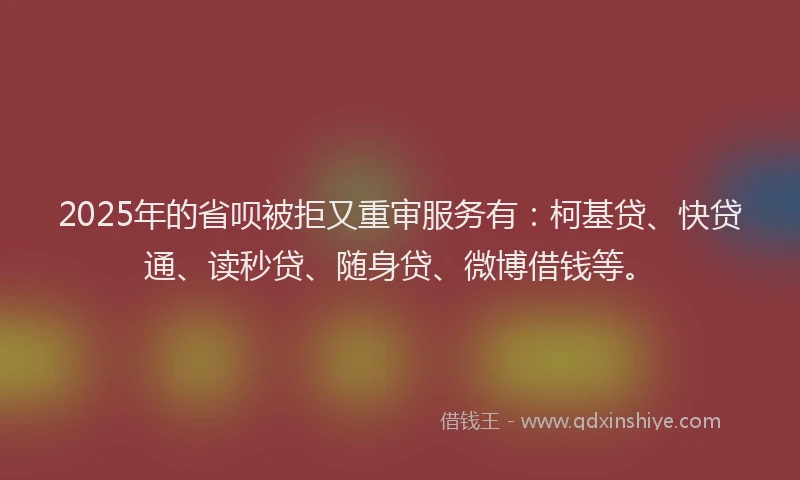 2025年的省呗被拒又重审服务有：柯基贷、快贷通、读秒贷、随身贷、微博借钱等。