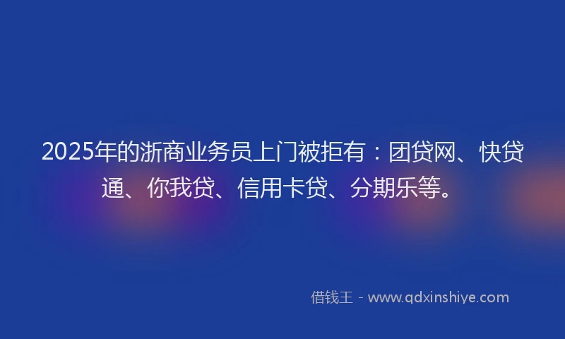 2025年的浙商业务员上门被拒有：团贷网、快贷通、你我贷、信用卡贷、分期乐等。