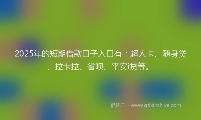 2025年的短期借款口子入口有：超人卡、随身贷、拉卡拉、省呗、平安i贷等。