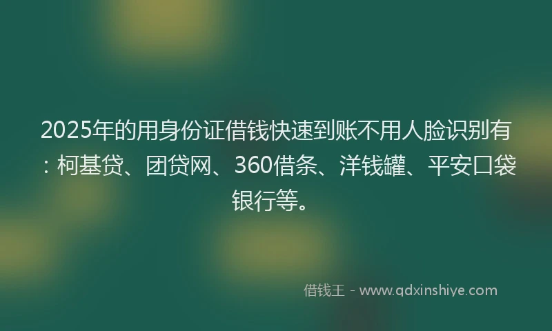 2025年的用身份证借钱快速到账不用人脸识别有：柯基贷、团贷网、360借条、洋钱罐、平安口袋银行等。