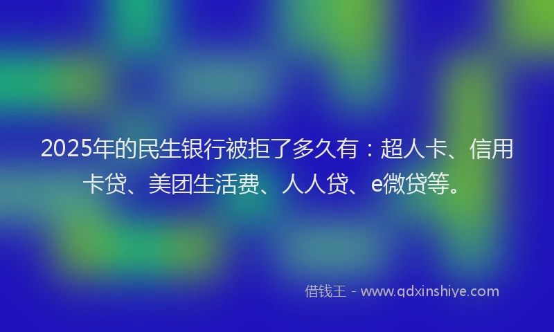 2025年的民生银行被拒了多久有：超人卡、信用卡贷、美团生活费、人人贷、e微贷等。