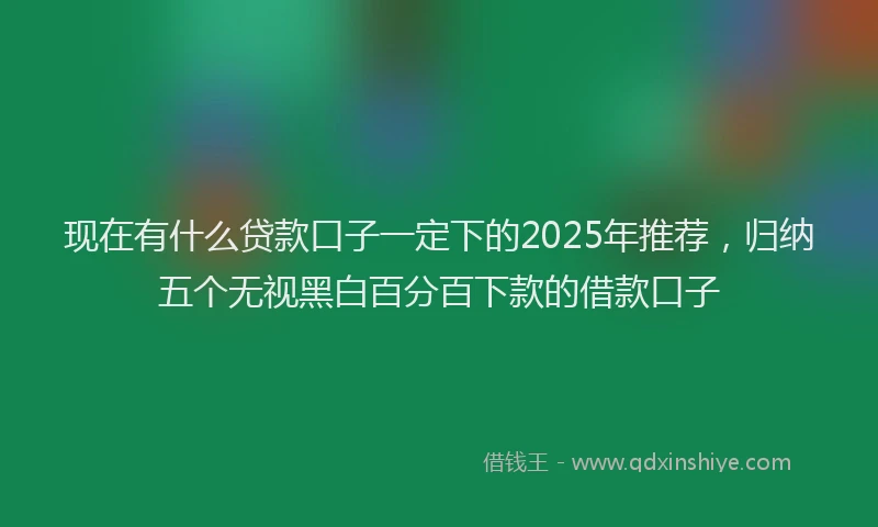 现在有什么贷款口子一定下的2025年推荐，归纳五个无视黑白百分百下款的借款口子