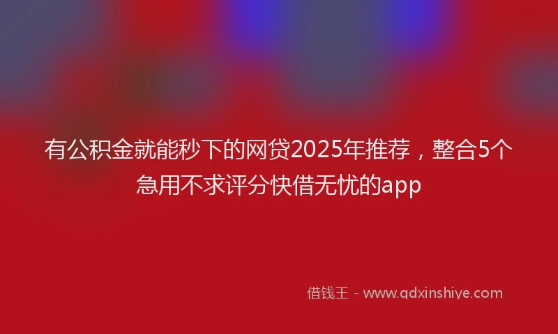 有公积金就能秒下的网贷2025年推荐，整合5个急用不求评分快借无忧的app
