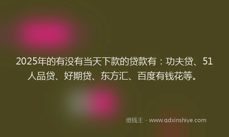 2025年的有没有当天下款的贷款有：功夫贷、51人品贷、好期贷、东方汇、百度有钱花等。