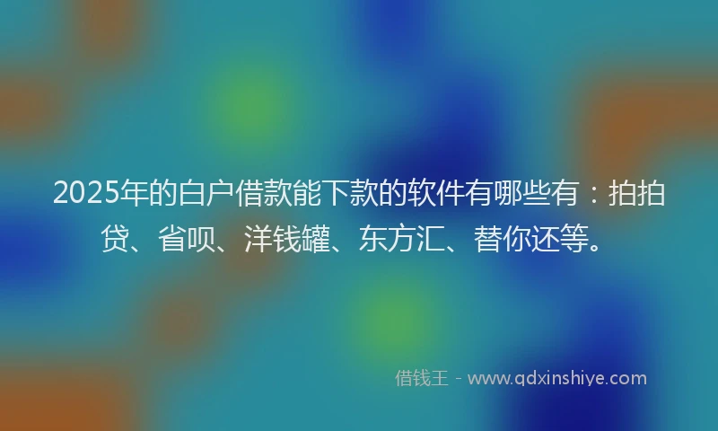 2025年的白户借款能下款的软件有哪些有：拍拍贷、省呗、洋钱罐、东方汇、替你还等。