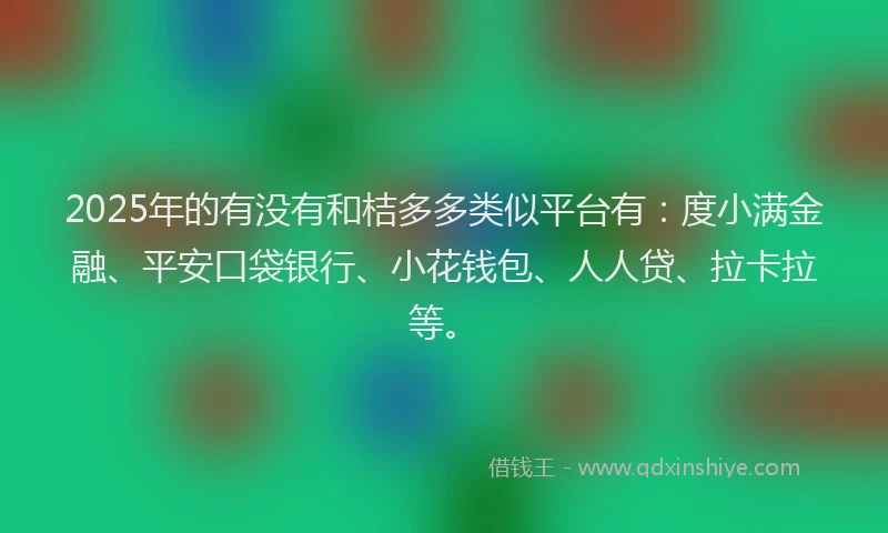 2025年的有没有和桔多多类似平台有：度小满金融、平安口袋银行、小花钱包、人人贷、拉卡拉等。