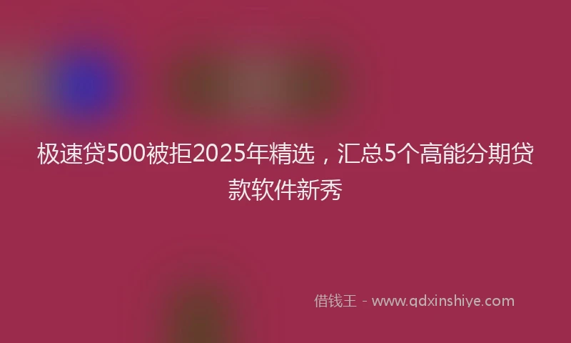 极速贷500被拒2025年精选，汇总5个高能分期贷款软件新秀