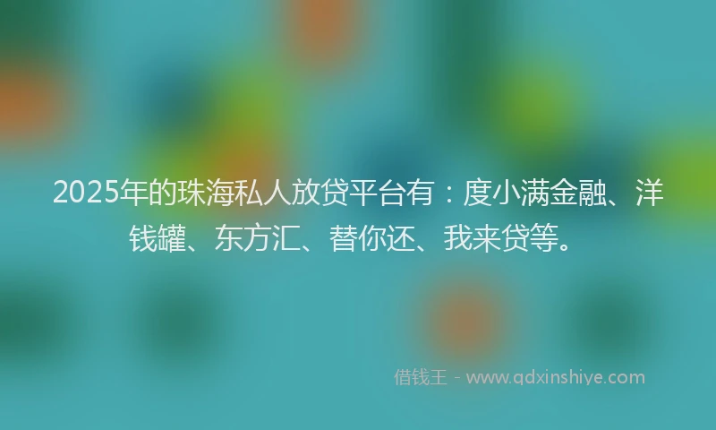 2025年的珠海私人放贷平台有：度小满金融、洋钱罐、东方汇、替你还、我来贷等。