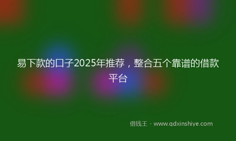 易下款的口子2025年推荐，整合五个靠谱的借款平台