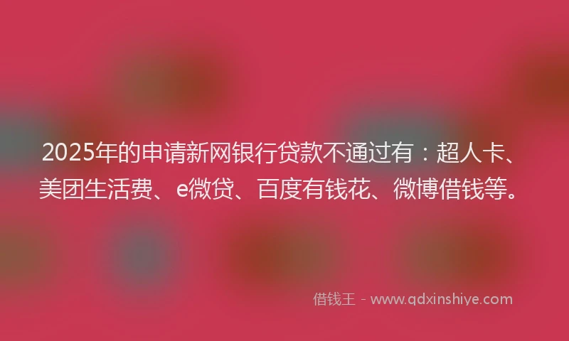 2025年的申请新网银行贷款不通过有：超人卡、美团生活费、e微贷、百度有钱花、微博借钱等。