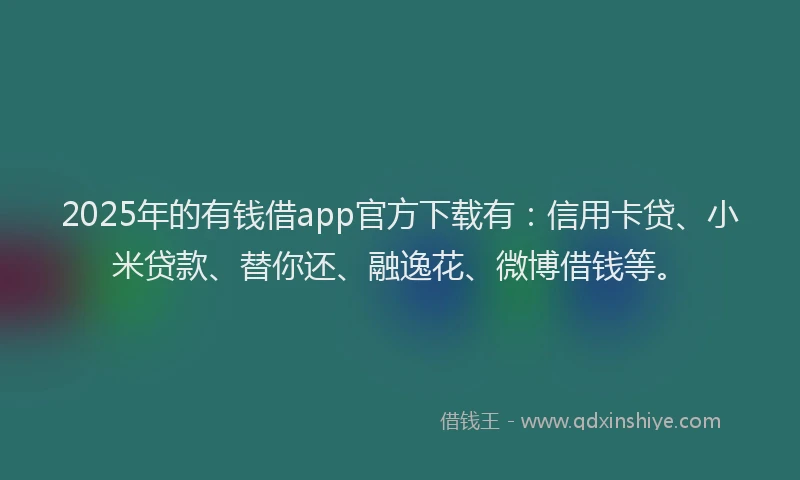 2025年的有钱借app官方下载有：信用卡贷、小米贷款、替你还、融逸花、微博借钱等。