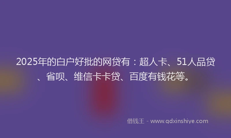 2025年的白户好批的网贷有：超人卡、51人品贷、省呗、维信卡卡贷、百度有钱花等。