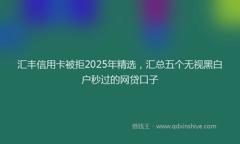 汇丰信用卡被拒2025年精选，汇总五个无视黑白户秒过的网贷口子