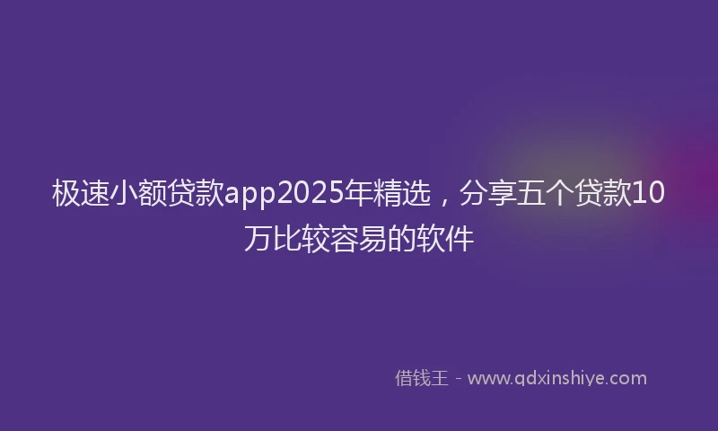 极速小额贷款app2025年精选，分享五个贷款10万比较容易的软件