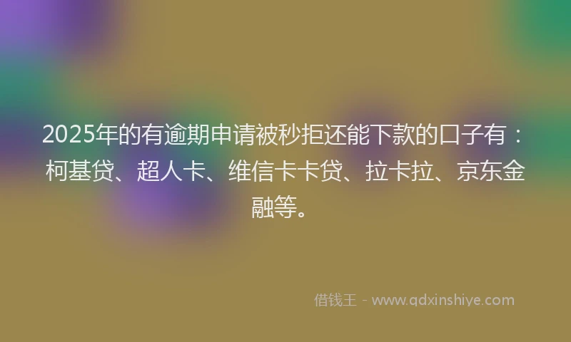 2025年的有逾期申请被秒拒还能下款的口子有：柯基贷、超人卡、维信卡卡贷、拉卡拉、京东金融等。