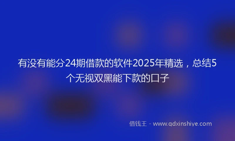 有没有能分24期借款的软件2025年精选，总结5个无视双黑能下款的口子