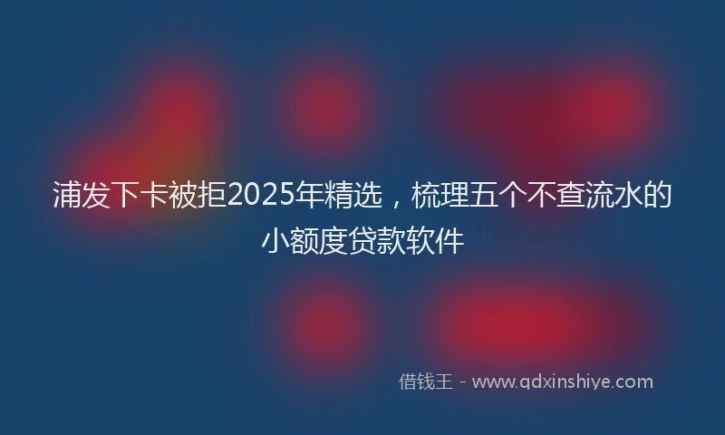 浦发下卡被拒2025年精选，梳理五个不查流水的小额度贷款软件