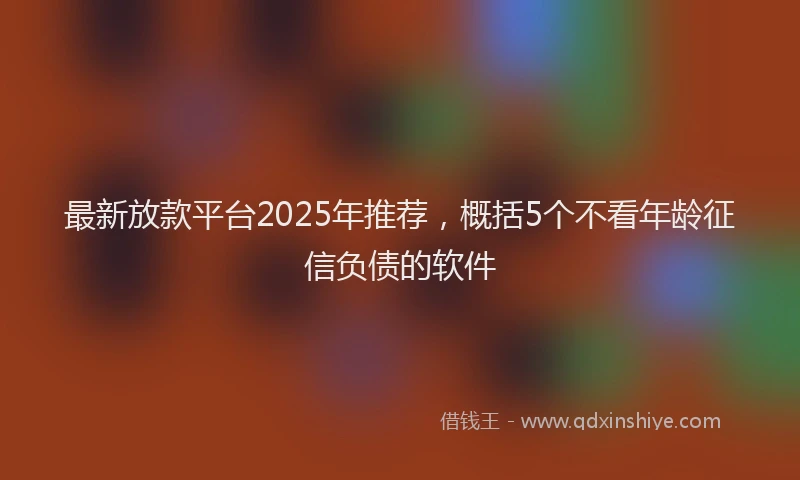 最新放款平台2025年推荐，概括5个不看年龄征信负债的软件
