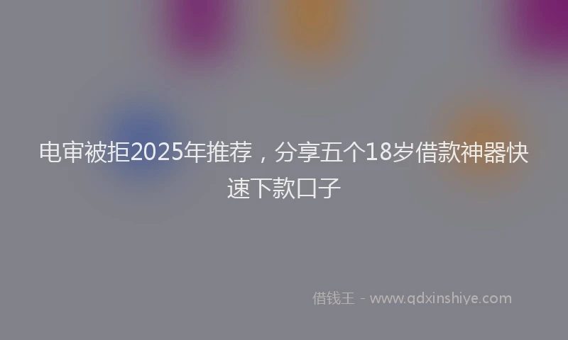 电审被拒2025年推荐，分享五个18岁借款神器快速下款口子