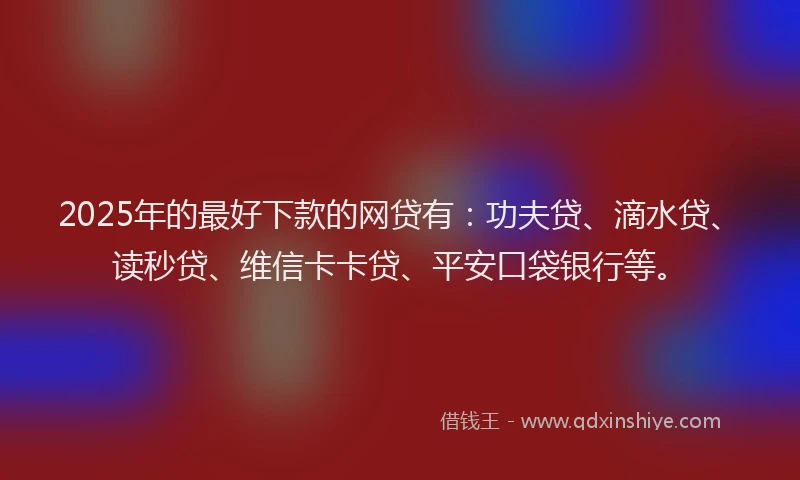 2025年的最好下款的网贷有：功夫贷、滴水贷、读秒贷、维信卡卡贷、平安口袋银行等。
