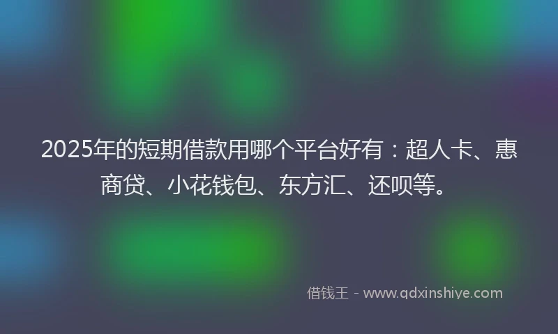 2025年的短期借款用哪个平台好有：超人卡、惠商贷、小花钱包、东方汇、还呗等。