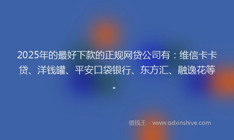 2025年的最好下款的正规网贷公司有：维信卡卡贷、洋钱罐、平安口袋银行、东方汇、融逸花等。
