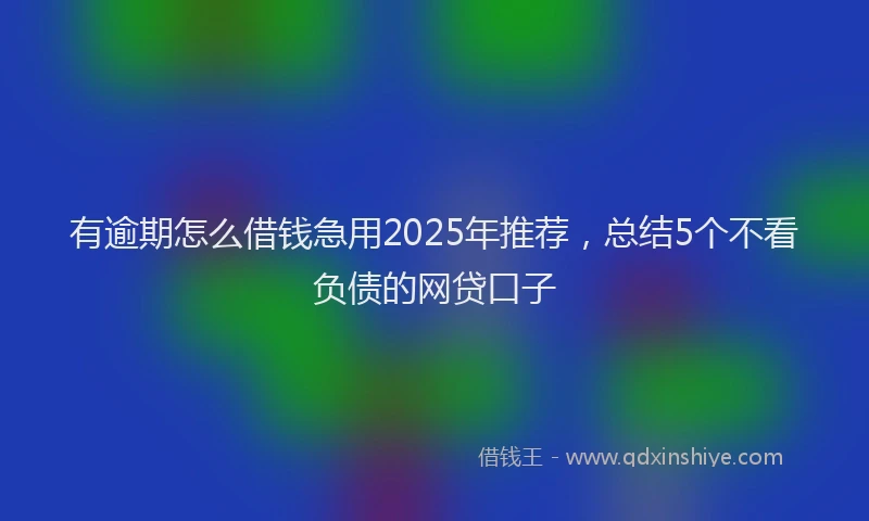 有逾期怎么借钱急用2025年推荐，总结5个不看负债的网贷口子