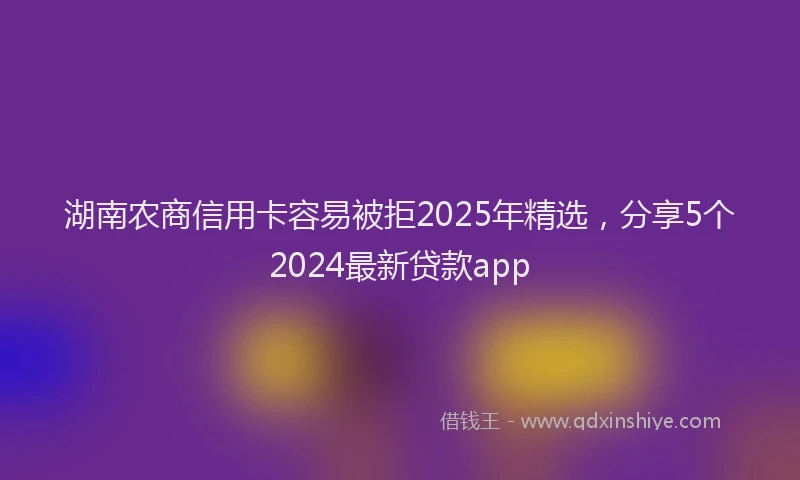 湖南农商信用卡容易被拒2025年精选，分享5个2024最新贷款app