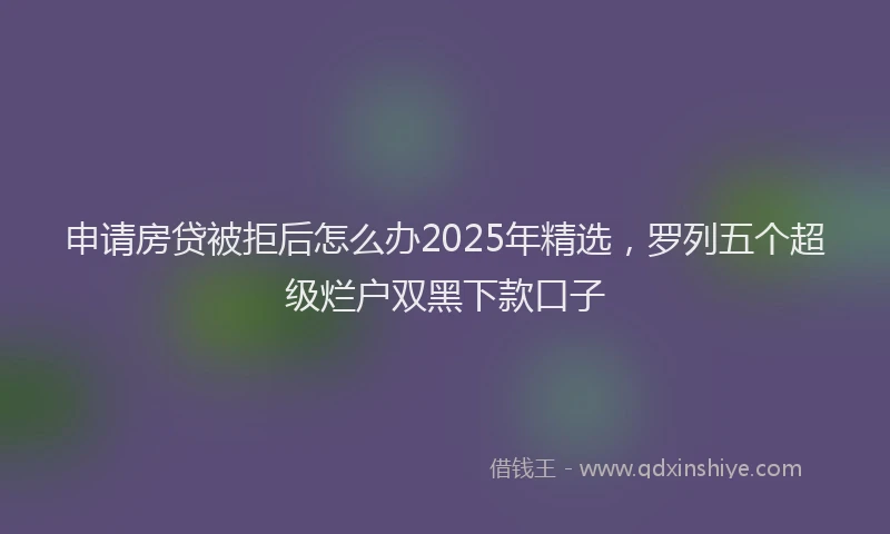 申请房贷被拒后怎么办2025年精选，罗列五个超级烂户双黑下款口子