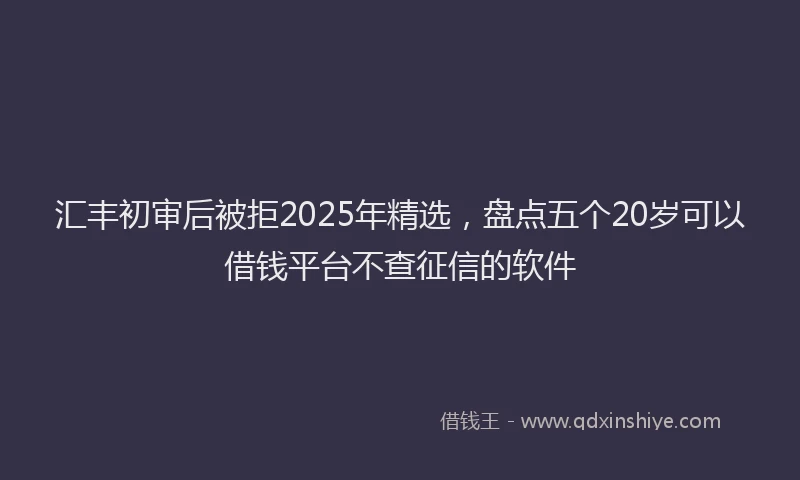 汇丰初审后被拒2025年精选，盘点五个20岁可以借钱平台不查征信的软件