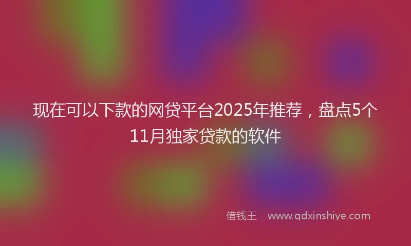 现在可以下款的网贷平台2025年推荐，盘点5个11月独家贷款的软件