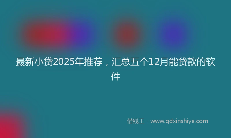 最新小贷2025年推荐，汇总五个12月能贷款的软件