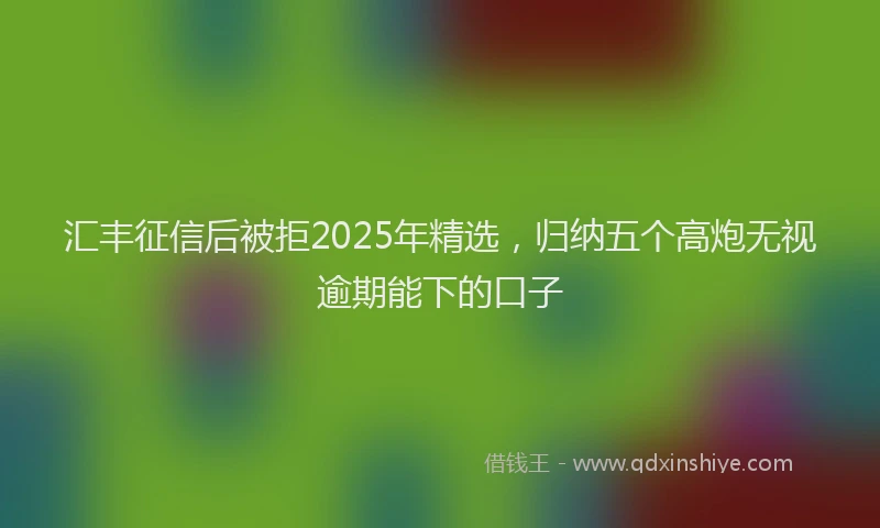 汇丰征信后被拒2025年精选，归纳五个高炮无视逾期能下的口子