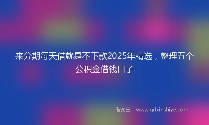 来分期每天借就是不下款2025年精选，整理五个公积金借钱口子