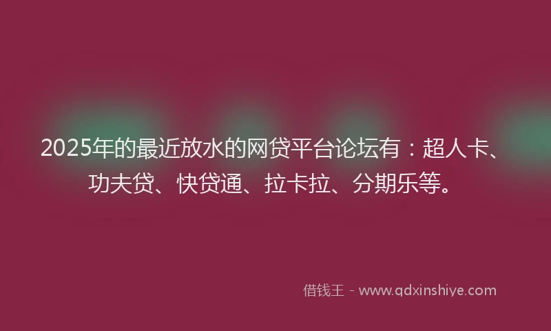 2025年的最近放水的网贷平台论坛有：超人卡、功夫贷、快贷通、拉卡拉、分期乐等。