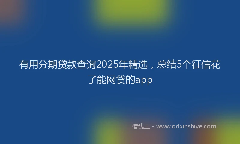 有用分期贷款查询2025年精选，总结5个征信花了能网贷的app