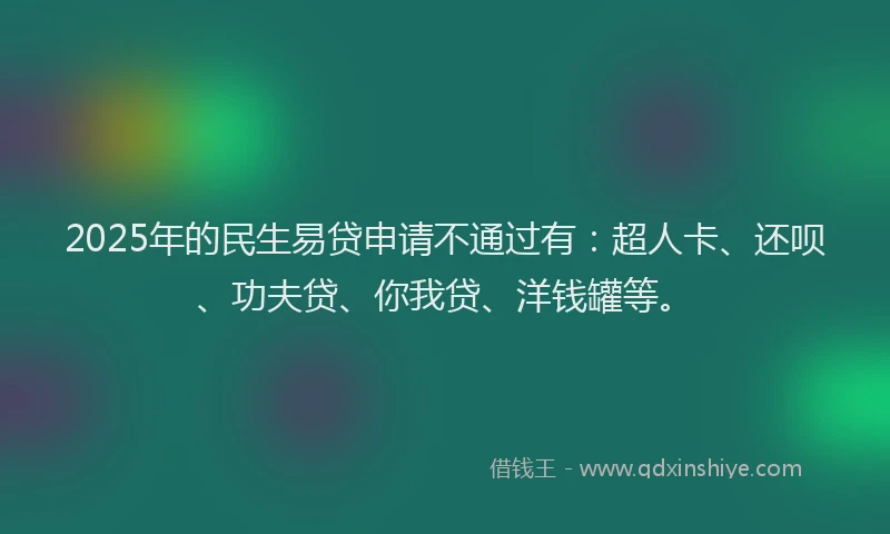 2025年的民生易贷申请不通过有：超人卡、还呗、功夫贷、你我贷、洋钱罐等。