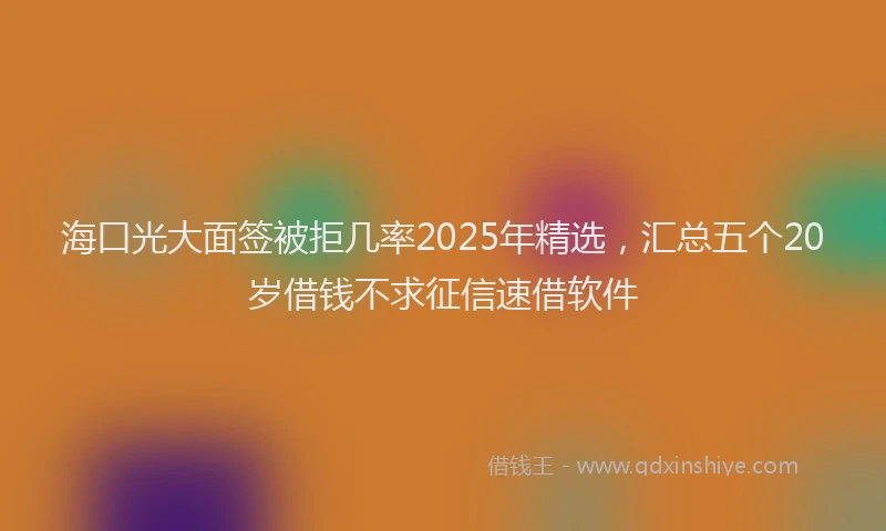 海口光大面签被拒几率2025年精选，汇总五个20岁借钱不求征信速借软件